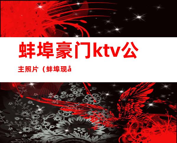 蚌埠豪门ktv公主照片（蚌埠现在KTV公主多少钱一个）