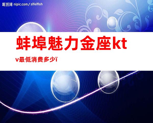 蚌埠魅力金座ktv最低消费多少（蚌埠KTV服务价格）