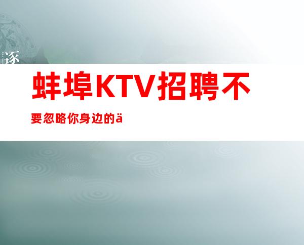 蚌埠KTV招聘=不要忽略你身边的任何机会