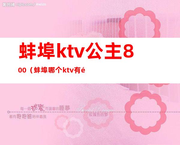 蚌埠ktv公主800（蚌埠哪个ktv有陪酒）