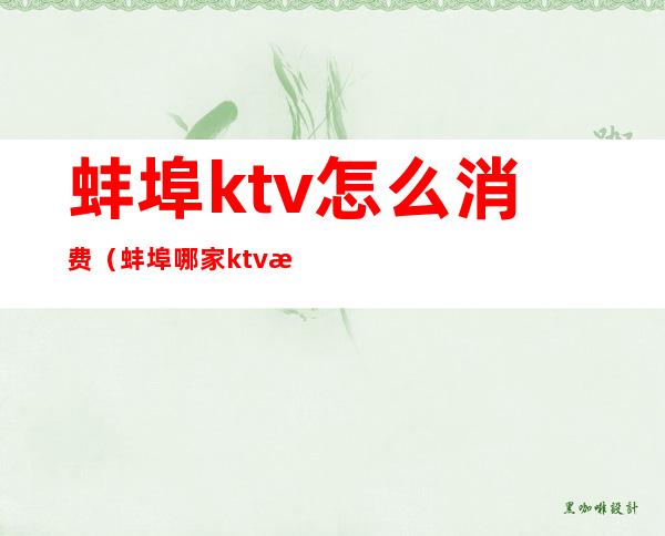 蚌埠ktv怎么消费（蚌埠哪家ktv歌比较全）