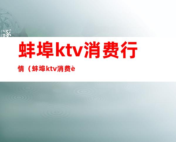 蚌埠ktv消费行情（蚌埠ktv消费行情）