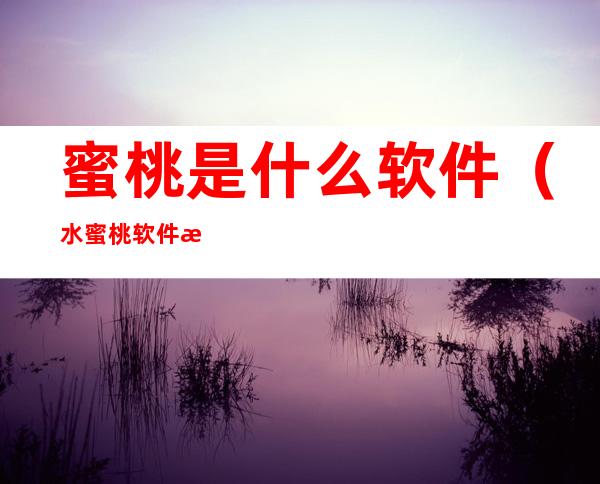 蜜桃是什么软件（水蜜桃软件是什么）