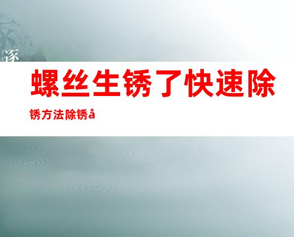 螺丝生锈了快速除锈方法除锈剂（螺丝生锈用什么可以除锈）