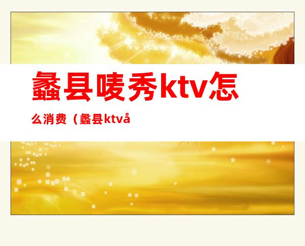 蠡县唛秀ktv怎么消费（蠡县ktv哪个好）