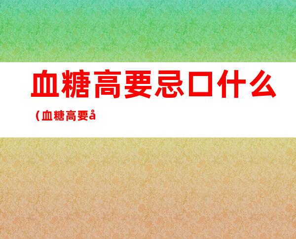 血糖高要忌口什么（血糖高要忌口吗）