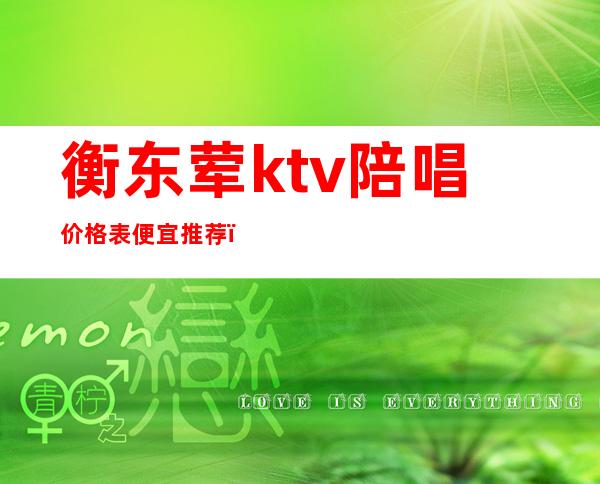 衡东荤ktv陪唱价格表便宜推荐（衡水东都ktv陪唱）