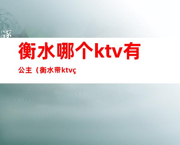 衡水哪个ktv有公主（衡水带ktv的饭店）