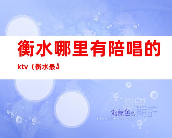 衡水哪里有陪唱的ktv（衡水最好的ktv陪酒）