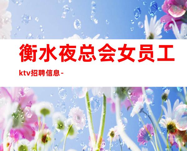 衡水夜总会女员工ktv招聘信息-只要努力在这里都能实现