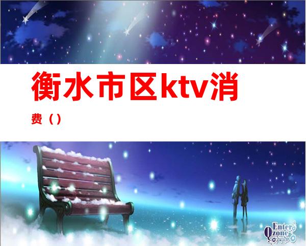 衡水市区ktv消费（）