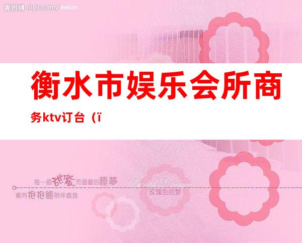 衡水市娱乐会所商务ktv订台（）