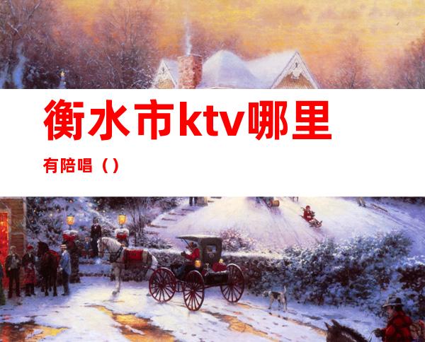 衡水市ktv哪里有陪唱（）