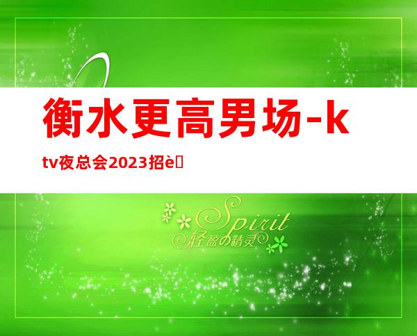 衡水更高男.场-ktv夜总会2023招聘信息-靠谱每天在