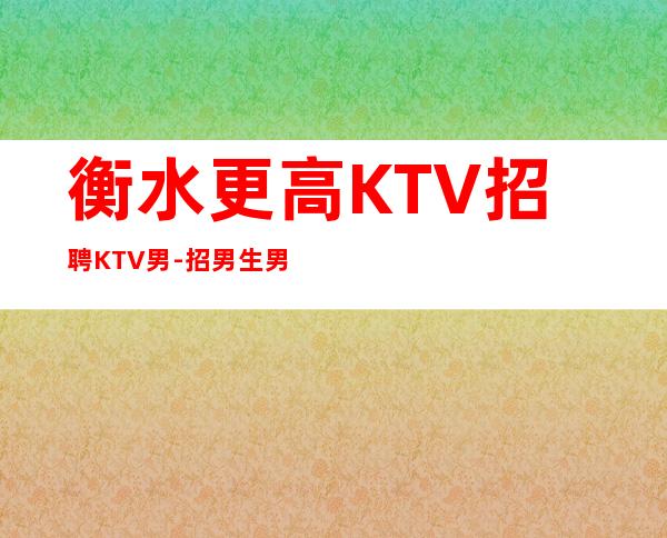 衡水更高KTV招聘KTV男.-招男生男.-无杂费压力小