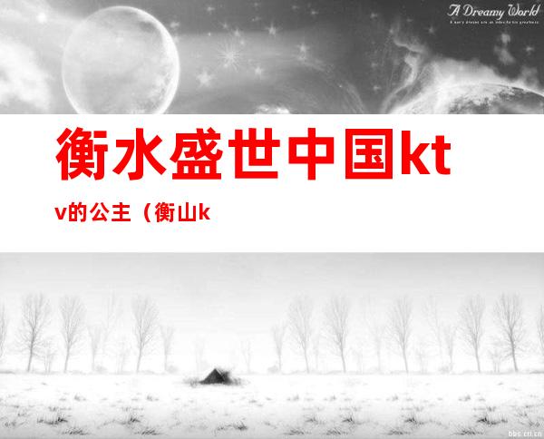 衡水盛世中国ktv的公主（衡山ktv公主哪里有）