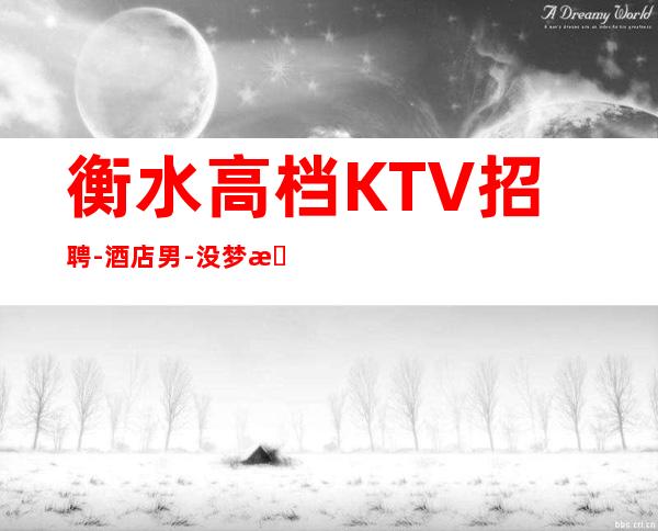 衡水高档KTV招聘-酒店男.-没梦想何必夜总会