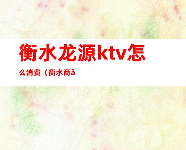 衡水龙源ktv怎么消费（衡水商务KTV）