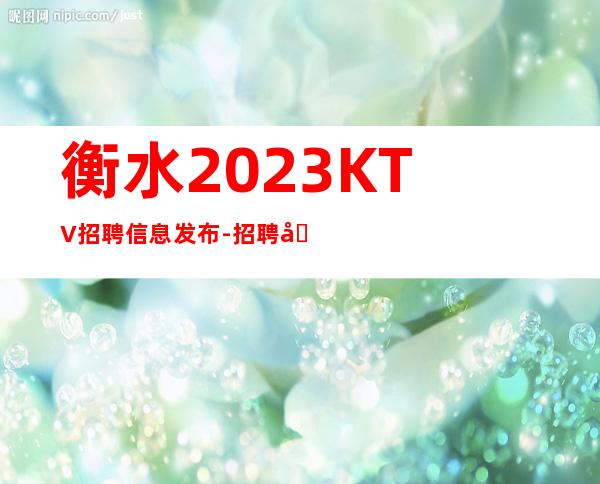 衡水2023KTV招聘信息发布-招聘型男-来快不要错过