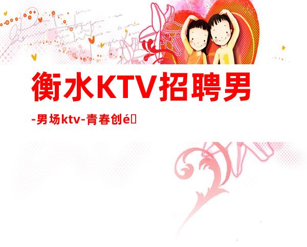 衡水KTV招聘男.-男.场ktv-青春创造大财富