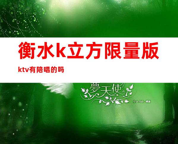 衡水k立方限量版ktv有陪唱的吗（衡水陪唱哪里便宜）