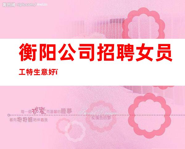 衡阳公司招聘女员工特生意好＿我们是一个团队