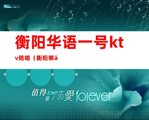 衡阳华语一号ktv陪唱（衡阳哪个ktv 有陪酒的）