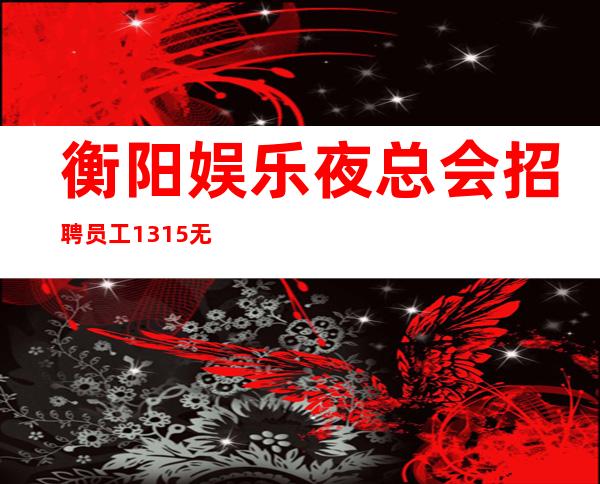 衡阳娱乐夜总会招聘员工13/15无太多要求好上班有住宿包路费