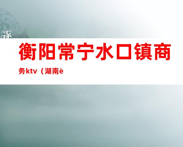 衡阳常宁水口镇商务ktv（湖南衡阳常宁水口山镇）