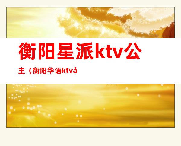 衡阳星派ktv公主（衡阳华语ktv公主）