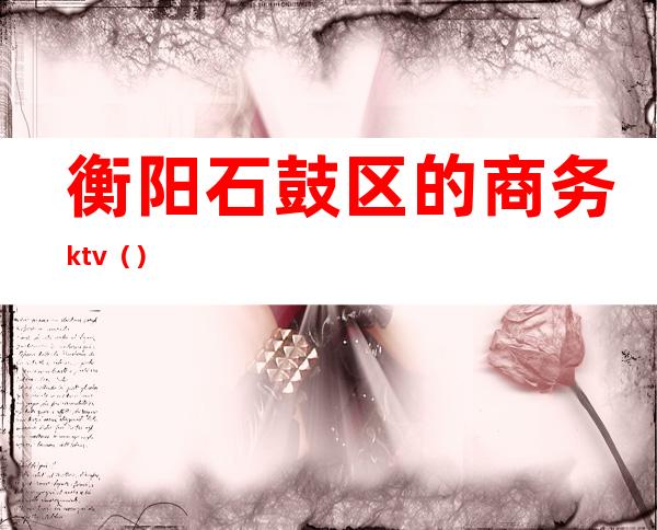 衡阳石鼓区的商务ktv（）