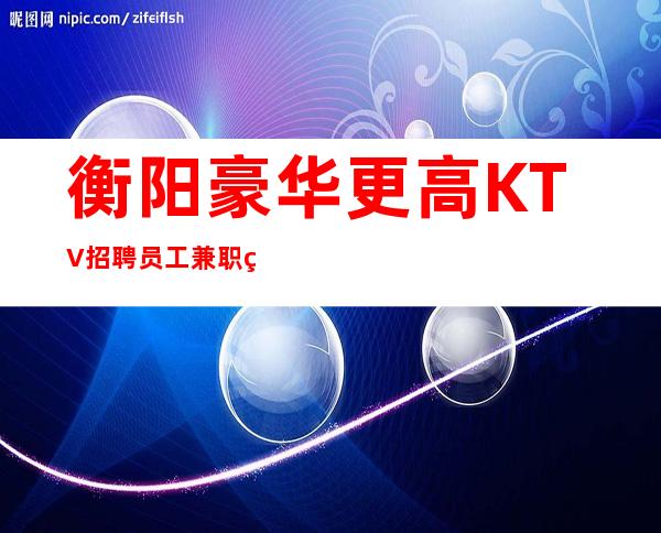 衡阳豪华更高KTV招聘员工兼职管住