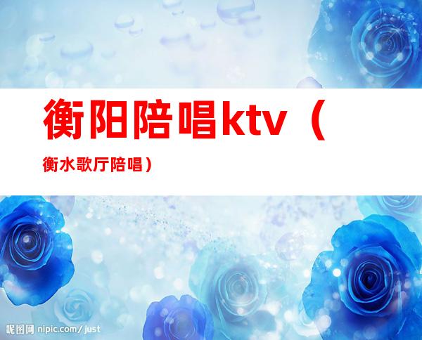 衡阳陪唱ktv（衡水歌厅陪唱）