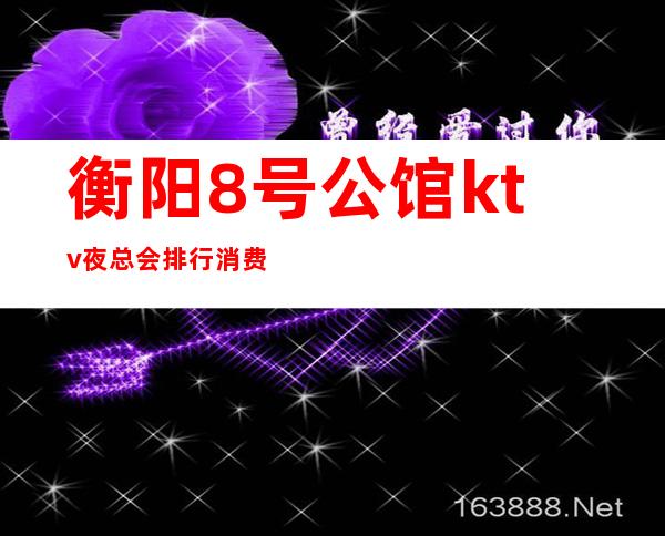 衡阳8号公馆ktv夜总会排行消费明细（衡山7号公馆ktv）