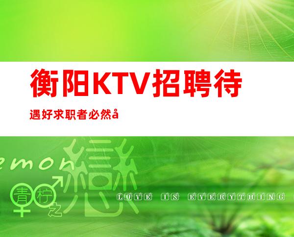 衡阳KTV招聘=待遇好求职者必然多