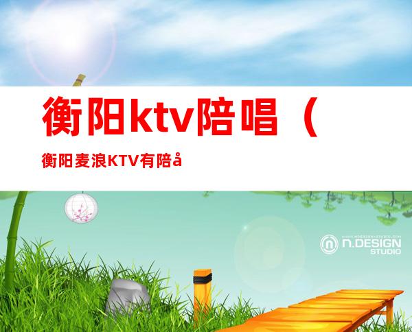 衡阳ktv陪唱（衡阳麦浪KTV有陪唱吗）