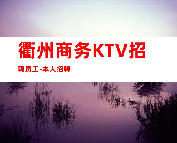 衢州商务KTV招聘员工-本人招聘亲自带