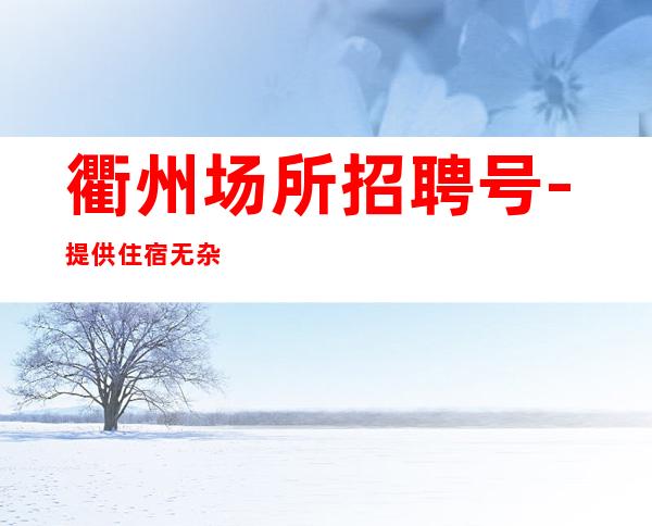 衢州场所招聘号-提供住宿无杂费