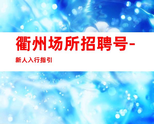 衢州场所招聘号-新人入行指引塔-点开查看