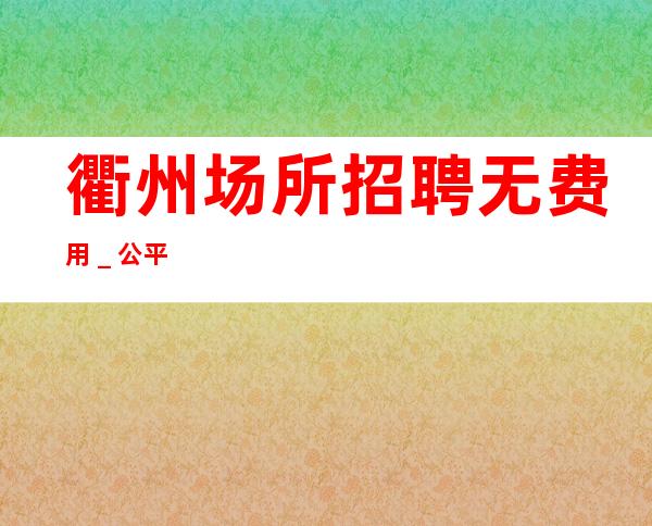 衢州场所招聘无费用＿公平