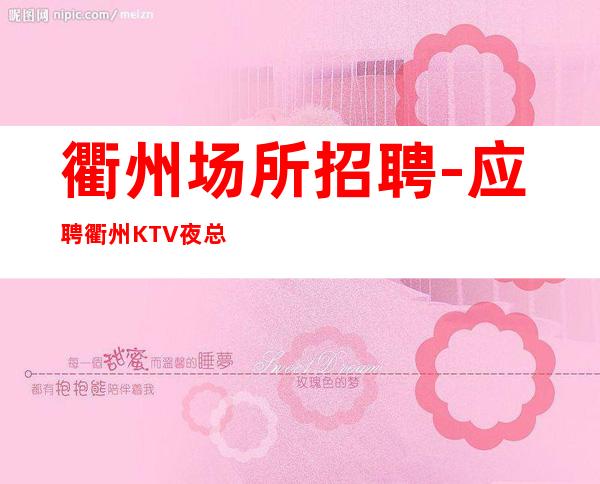 衢州场所招聘-应聘衢州KTV夜总会员工服务员找花姐实力团队
