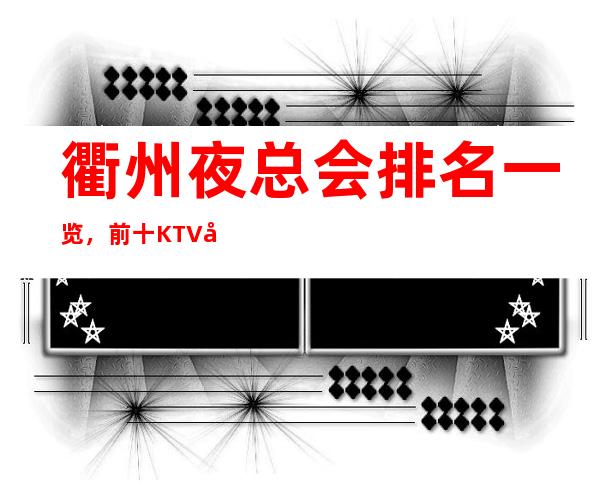 衢州夜总会排名一览，前十KTV值得去玩的夜总会