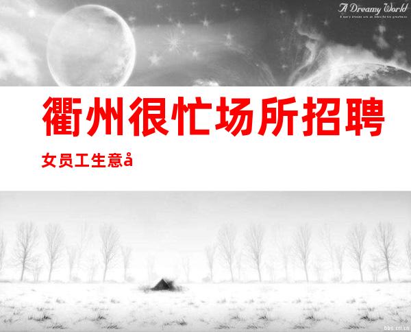 衢州很忙场所招聘女员工生意好[无押金费用我给你订票接机]靠谱