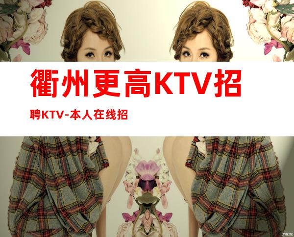衢州更高KTV招聘KTV-本人在线招聘-一场