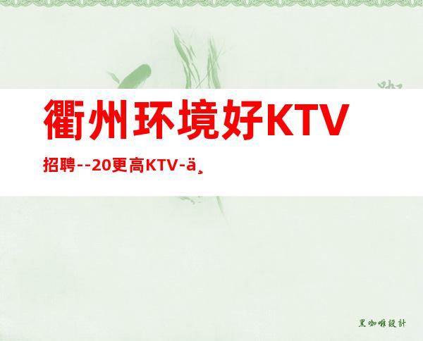 衢州环境好KTV招聘--20更高KTV-一切都安排到位