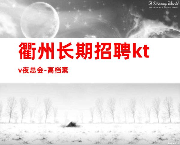 衢州长期招聘ktv夜总会-高档素场薪资起步可穿长裙上班