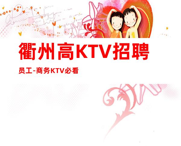 衢州高KTV招聘员工-商务KTV必看的信息