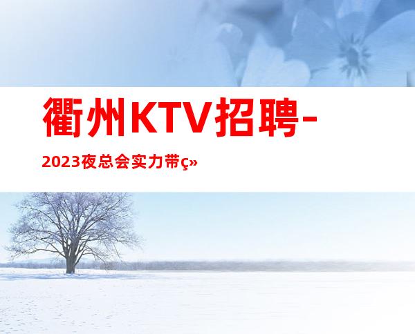 衢州KTV招聘-2023夜总会实力带组服务员好上班直招