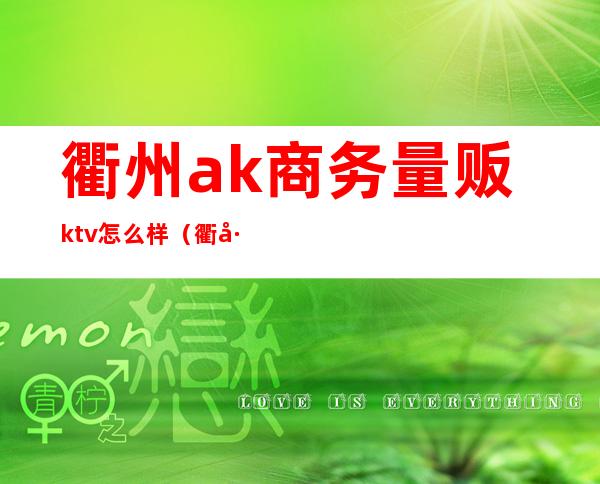 衢州ak商务量贩ktv怎么样（衢州金唛量贩ktv）