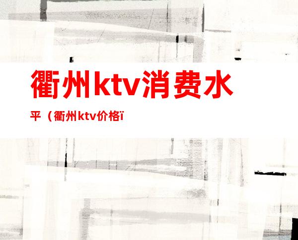 衢州ktv消费水平（衢州ktv价格）